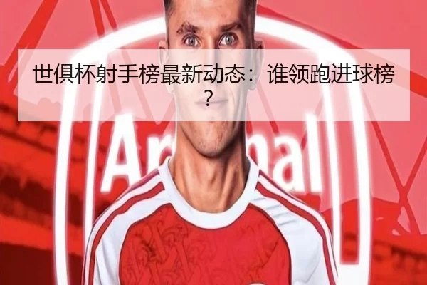 世俱杯射手榜最新动态：谁领跑进球榜？（kaiyun app）